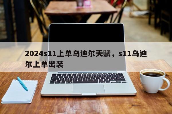 2024s11上单乌迪尔天赋，s11乌迪尔上单出装