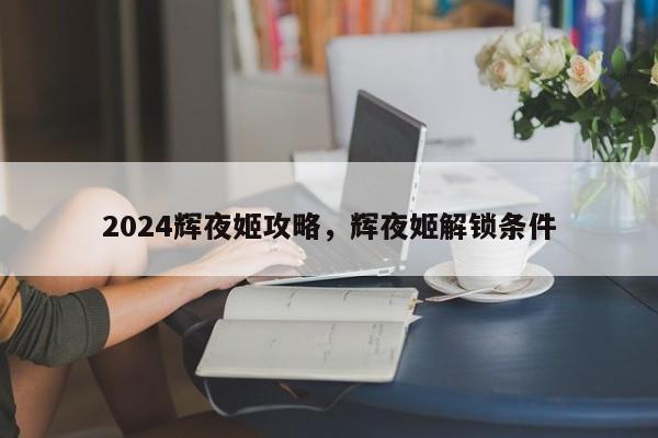 2024辉夜姬攻略，辉夜姬解锁条件