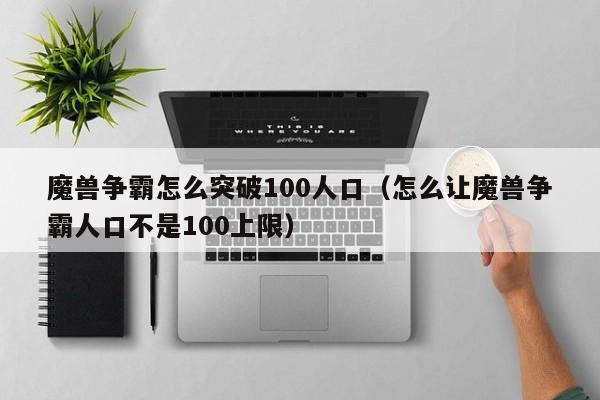 魔兽争霸怎么突破100人口（怎么让魔兽争霸人口不是100上限）