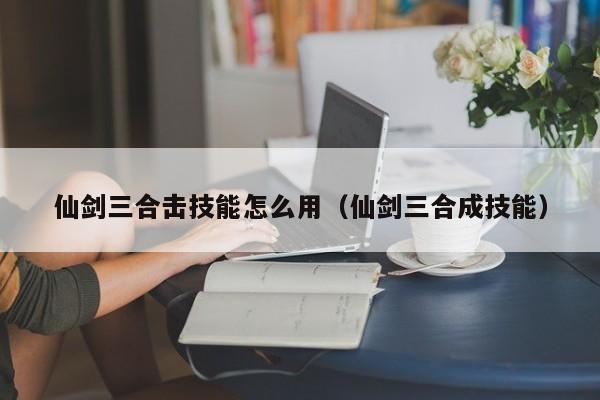 仙剑三合击技能怎么用（仙剑三合成技能）