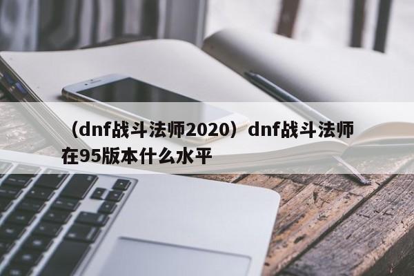 （dnf战斗法师2020）dnf战斗法师在95版本什么水平