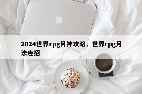 2024世界rpg月神攻略，世界rpg月法连招