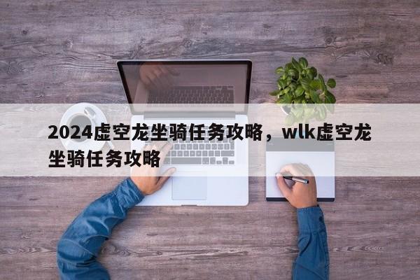 2024虚空龙坐骑任务攻略，wlk虚空龙坐骑任务攻略