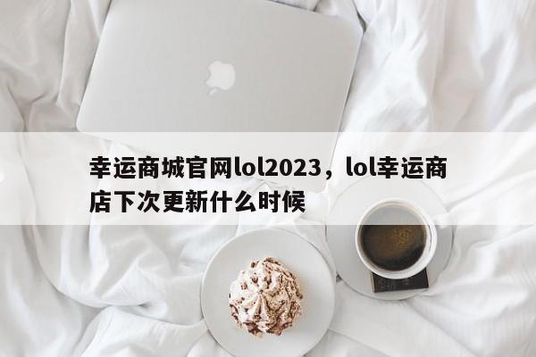 幸运商城官网lol2023，lol幸运商店下次更新什么时候