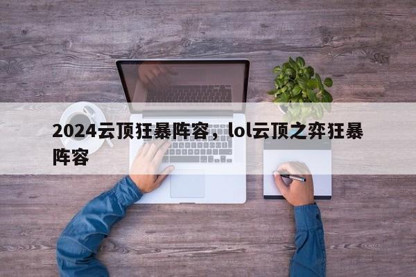 2024云顶狂暴阵容，lol云顶之弈狂暴阵容