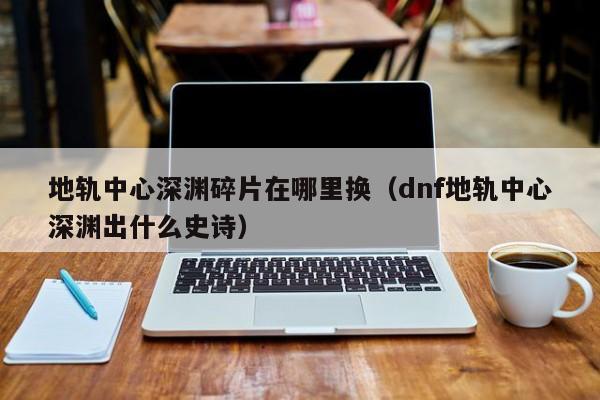 地轨中心深渊碎片在哪里换（dnf地轨中心深渊出什么史诗）