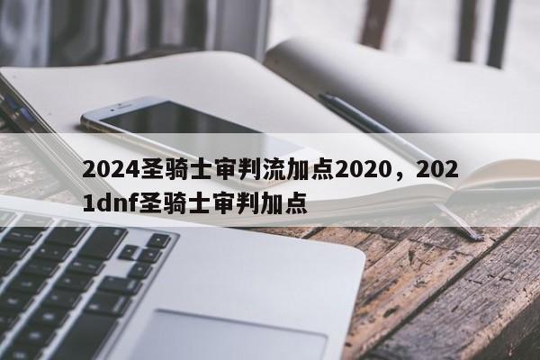 2024圣骑士审判流加点2020，2021dnf圣骑士审判加点