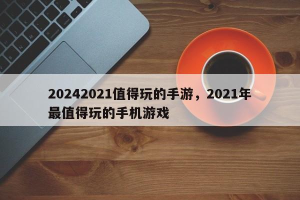 20242021值得玩的手游，2021年最值得玩的手机游戏