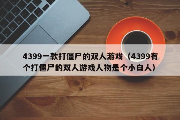 4399一款打僵尸的双人游戏（4399有个打僵尸的双人游戏人物是个小白人）