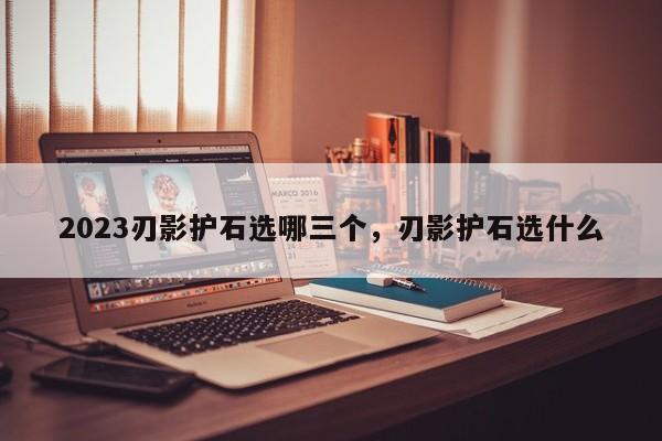 2023刃影护石选哪三个，刃影护石选什么