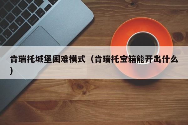 肯瑞托城堡困难模式（肯瑞托宝箱能开出什么）