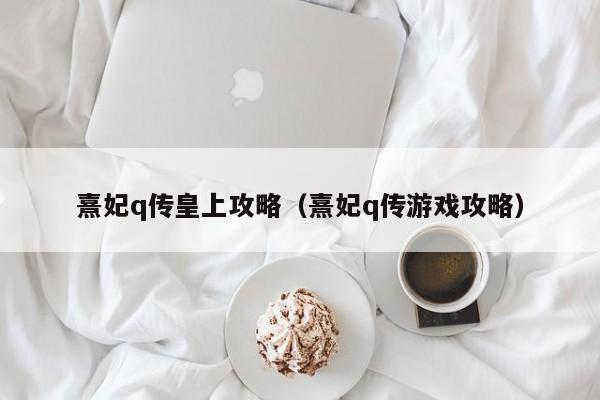 熹妃q传皇上攻略（熹妃q传游戏攻略）