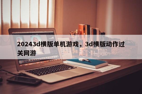 20243d横版单机游戏，3d横版动作过关网游