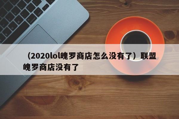 （2020lol魄罗商店怎么没有了）联盟魄罗商店没有了