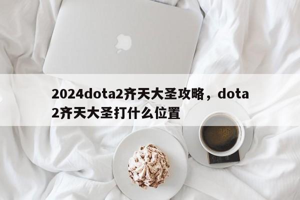 2024dota2齐天大圣攻略，dota2齐天大圣打什么位置