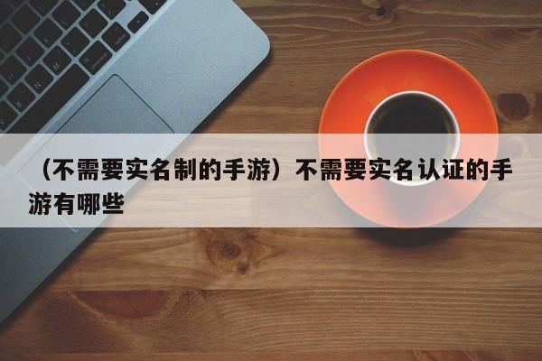 （不需要实名制的手游）不需要实名认证的手游有哪些