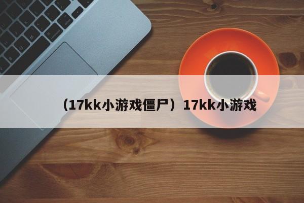 （17kk小游戏僵尸）17kk小游戏