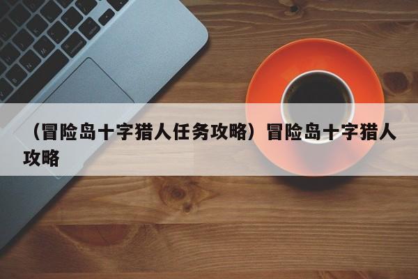 （冒险岛十字猎人任务攻略）冒险岛十字猎人攻略