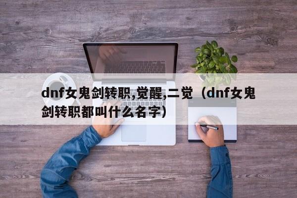 dnf女鬼剑转职,觉醒,二觉（dnf女鬼剑转职都叫什么名字）