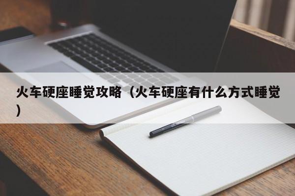 火车硬座睡觉攻略（火车硬座有什么方式睡觉）