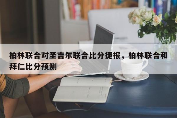 柏林联合对圣吉尔联合比分捷报，柏林联合和拜仁比分预测