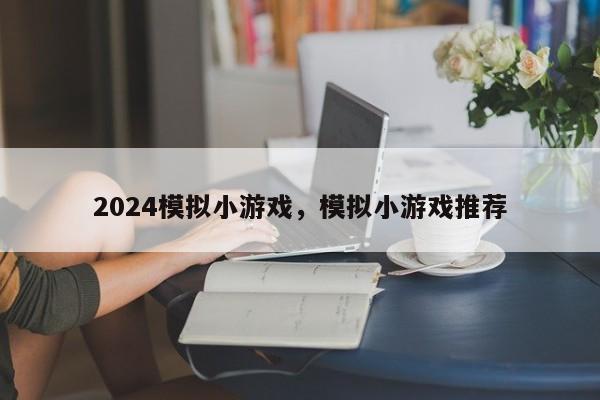 2024模拟小游戏，模拟小游戏推荐