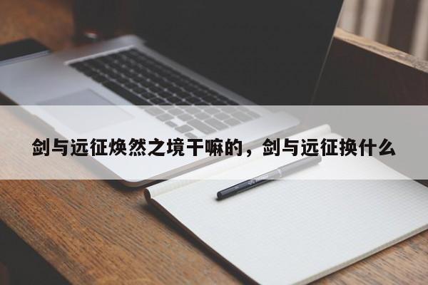 剑与远征焕然之境干嘛的，剑与远征换什么