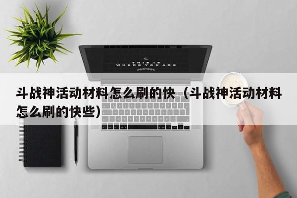 斗战神活动材料怎么刷的快（斗战神活动材料怎么刷的快些）