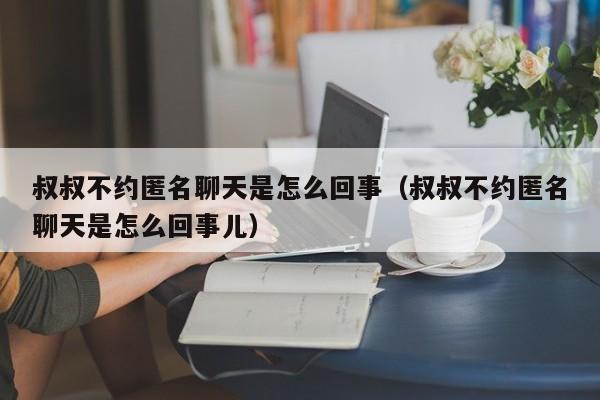 叔叔不约匿名聊天是怎么回事（叔叔不约匿名聊天是怎么回事儿）