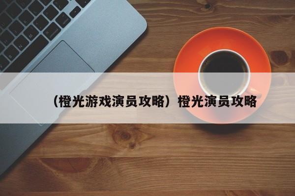 （橙光游戏演员攻略）橙光演员攻略
