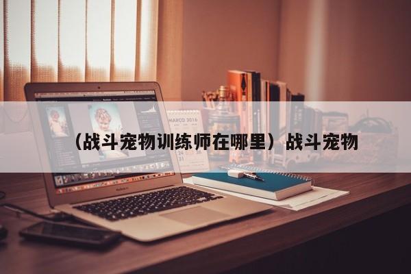 （战斗宠物训练师在哪里）战斗宠物