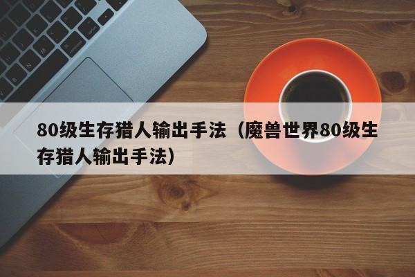 80级生存猎人输出手法（魔兽世界80级生存猎人输出手法）