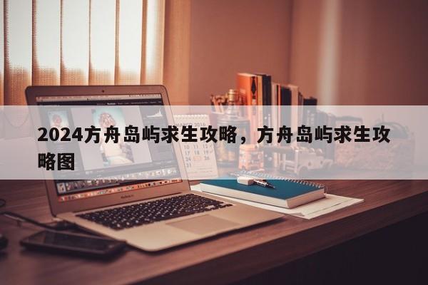 2024方舟岛屿求生攻略，方舟岛屿求生攻略图
