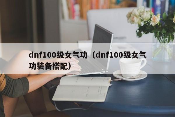 dnf100级女气功（dnf100级女气功装备搭配）