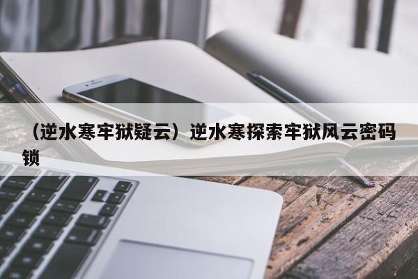 （逆水寒牢狱疑云）逆水寒探索牢狱风云密码锁