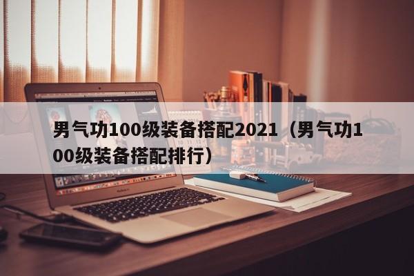 男气功100级装备搭配2021（男气功100级装备搭配排行）