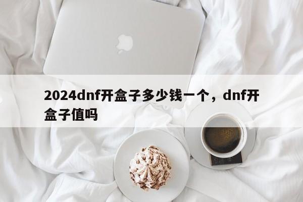 2024dnf开盒子多少钱一个，dnf开盒子值吗