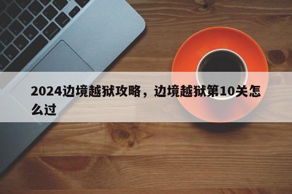 2024边境越狱攻略，边境越狱第10关怎么过