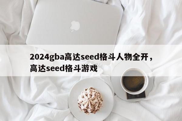 2024gba高达seed格斗人物全开，高达seed格斗游戏