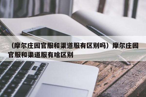 （摩尔庄园官服和渠道服有区别吗）摩尔庄园官服和渠道服有啥区别