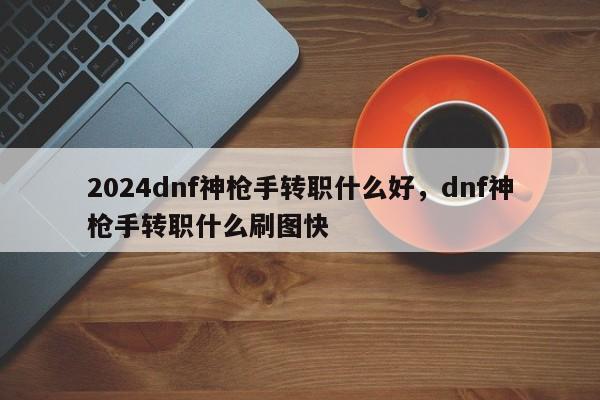 2024dnf神枪手转职什么好，dnf神枪手转职什么刷图快