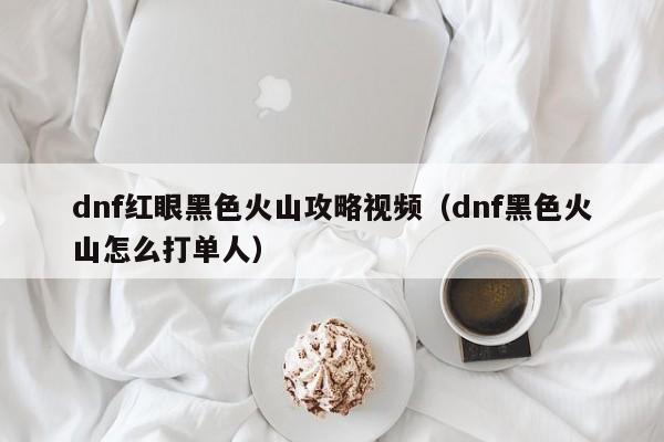 dnf红眼黑色火山攻略视频（dnf黑色火山怎么打单人）