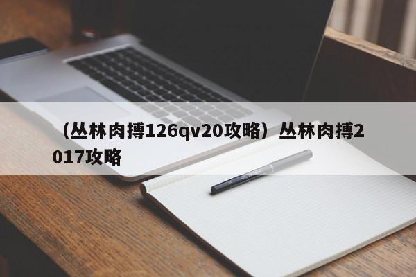 （丛林肉搏126qv20攻略）丛林肉搏2017攻略