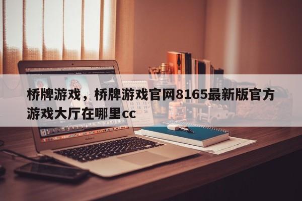 桥牌游戏，桥牌游戏官网8165最新版官方游戏大厅在哪里cc