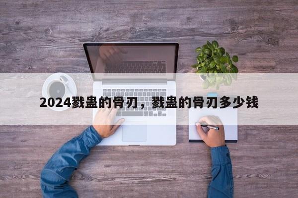 2024戮蛊的骨刃，戮蛊的骨刃多少钱