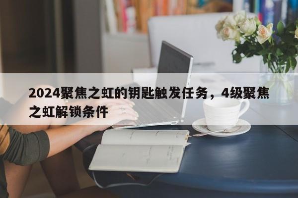 2024聚焦之虹的钥匙触发任务，4级聚焦之虹解锁条件