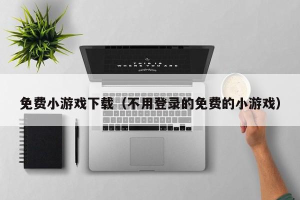 免费小游戏下载（不用登录的免费的小游戏）