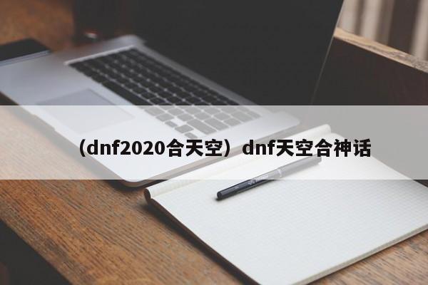 （dnf2020合天空）dnf天空合神话