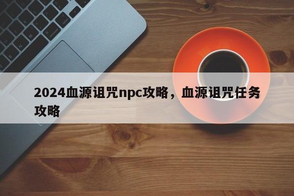 2024血源诅咒npc攻略，血源诅咒任务攻略