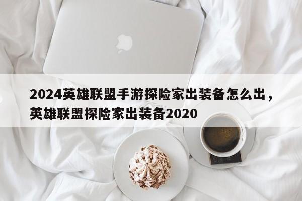 2024英雄联盟手游探险家出装备怎么出，英雄联盟探险家出装备2020